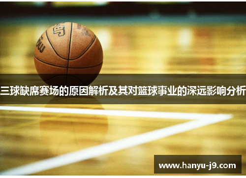 三球缺席赛场的原因解析及其对篮球事业的深远影响分析 三球缺席赛场的原因解析及其对篮球事业的深远影响分析