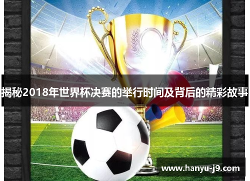 揭秘2018年世界杯决赛的举行时间及背后的精彩故事 揭秘2018年世界杯决赛的举行时间及背后的精彩故事