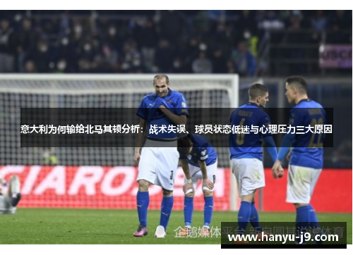 意大利为何输给北马其顿分析:战术失误、球员状态低迷与心理压力三大原因 意大利为何输给北马其顿分析:战术失误、球员状态低迷与心理压力三大原因