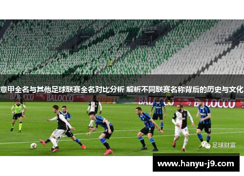 意甲全名与其他足球联赛全名对比分析 解析不同联赛名称背后的历史与文化 意甲全名与其他足球联赛全名对比分析 解析不同联赛名称背后的历史与文化