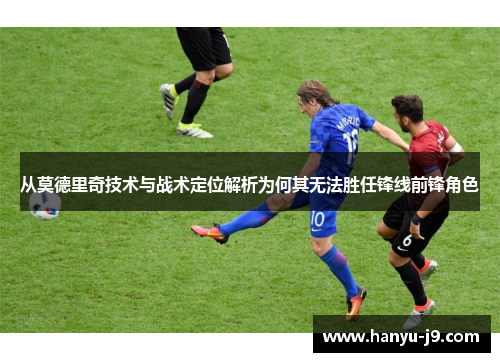 从莫德里奇技术与战术定位解析为何其无法胜任锋线前锋角色 从莫德里奇技术与战术定位解析为何其无法胜任锋线前锋角色