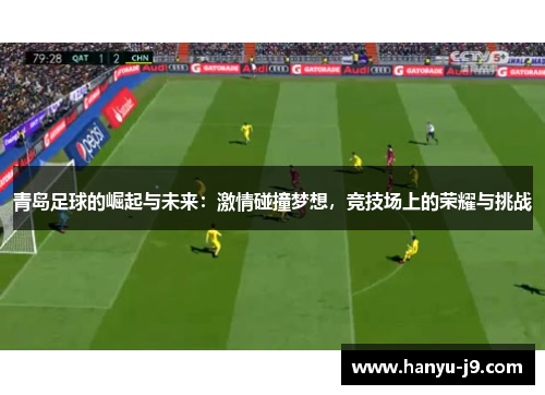 青岛足球的崛起与未来:激情碰撞梦想,竞技场上的荣耀与挑战 青岛足球的崛起与未来:激情碰撞梦想,竞技场上的荣耀与挑战