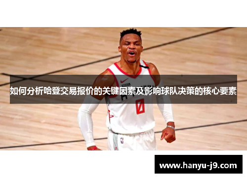 如何分析哈登交易报价的关键因素及影响球队决策的核心要素 如何分析哈登交易报价的关键因素及影响球队决策的核心要素