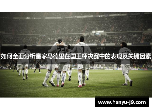 如何全面分析皇家马德里在国王杯决赛中的表现及关键因素 如何全面分析皇家马德里在国王杯决赛中的表现及关键因素