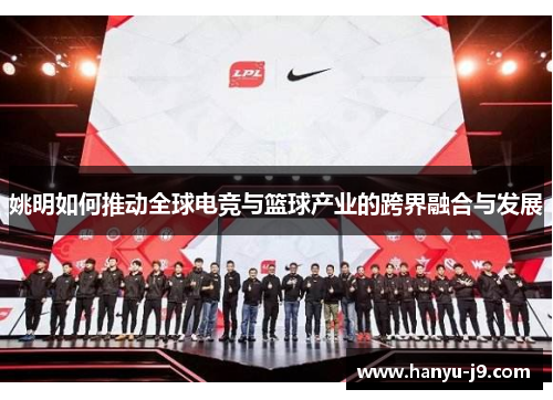 姚明如何推动全球电竞与篮球产业的跨界融合与发展 姚明如何推动全球电竞与篮球产业的跨界融合与发展