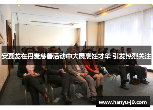 安赛龙在丹麦慈善活动中大展烹饪才华 引发热烈关注 安赛龙在丹麦慈善活动中大展烹饪才华 引发热烈关注