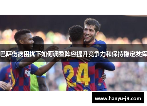 巴萨伤病困扰下如何调整阵容提升竞争力和保持稳定发挥 巴萨伤病困扰下如何调整阵容提升竞争力和保持稳定发挥