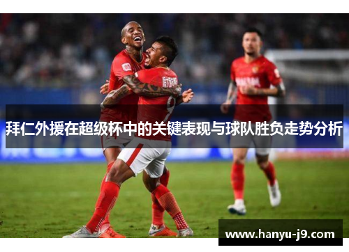 拜仁外援在超级杯中的关键表现与球队胜负走势分析 拜仁外援在超级杯中的关键表现与球队胜负走势分析