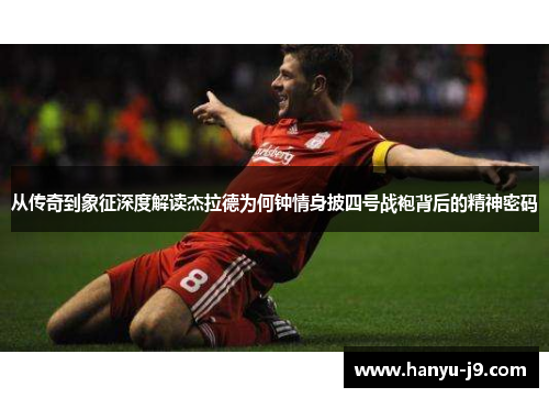 从传奇到象征深度解读杰拉德为何钟情身披四号战袍背后的精神密码