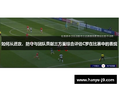 如何从进攻、防守与团队贡献三方面综合评估C罗在比赛中的表现