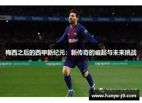 梅西之后的西甲新纪元：新传奇的崛起与未来挑战