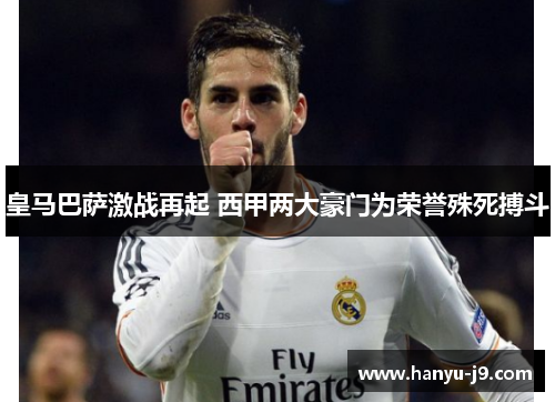 皇马巴萨激战再起 西甲两大豪门为荣誉殊死搏斗 皇马巴萨激战再起 西甲两大豪门为荣誉殊死搏斗