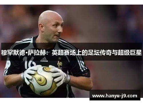 穆罕默德·萨拉赫：英超赛场上的足坛传奇与超级巨星