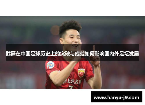 武磊在中国足球历史上的突破与成就如何影响国内外足坛发展