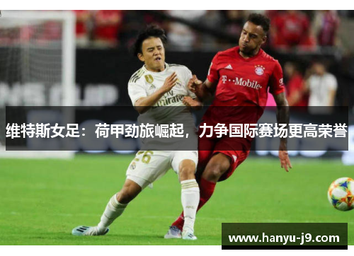 维特斯女足:荷甲劲旅崛起,力争国际赛场更高荣誉 维特斯女足:荷甲劲旅崛起,力争国际赛场更高荣誉