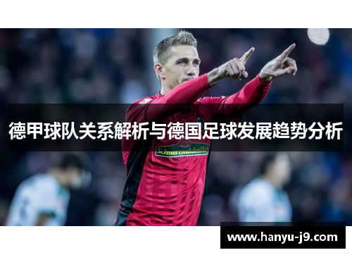 德甲球队关系解析与德国足球发展趋势分析