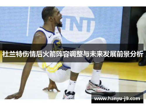 杜兰特伤情后火箭阵容调整与未来发展前景分析