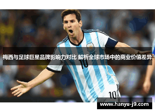 梅西与足球巨星品牌影响力对比 解析全球市场中的商业价值差异
