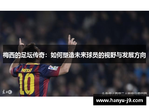 梅西的足坛传奇：如何塑造未来球员的视野与发展方向