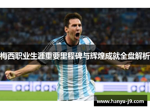 梅西职业生涯重要里程碑与辉煌成就全盘解析