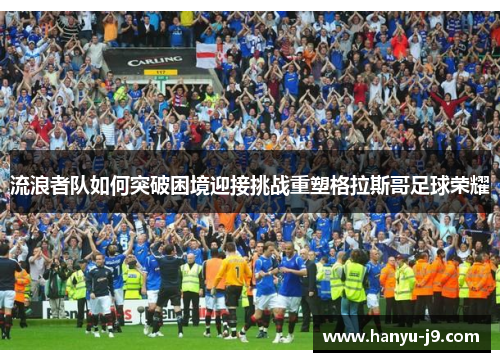 流浪者队如何突破困境迎接挑战重塑格拉斯哥足球荣耀