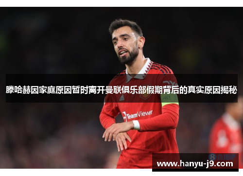 滕哈赫因家庭原因暂时离开曼联俱乐部假期背后的真实原因揭秘