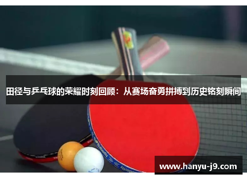 田径与乒乓球的荣耀时刻回顾：从赛场奋勇拼搏到历史铭刻瞬间