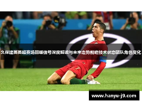 久保建英英超赛场回暖信号深度解读与未来走势前瞻技术状态团队角色变化
