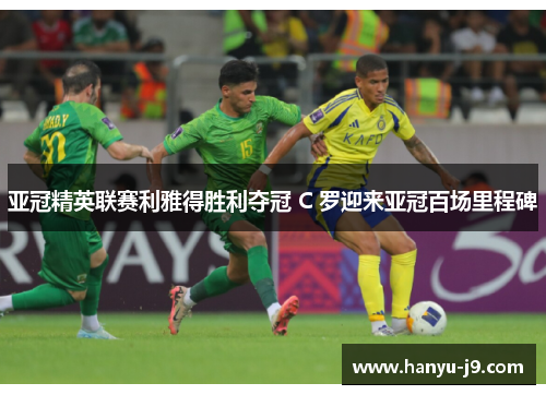 亚冠精英联赛利雅得胜利夺冠 C 罗迎来亚冠百场里程碑