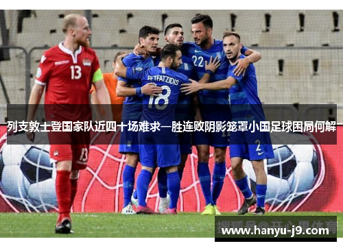 列支敦士登国家队近四十场难求一胜连败阴影笼罩小国足球困局何解