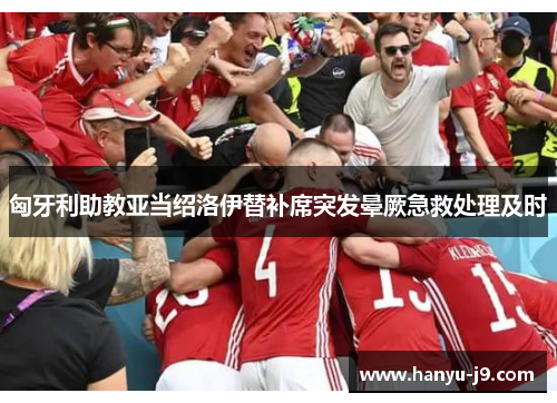 匈牙利助教亚当绍洛伊替补席突发晕厥急救处理及时