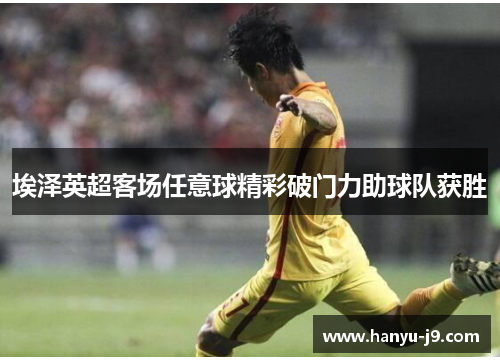 埃泽英超客场任意球精彩破门力助球队获胜