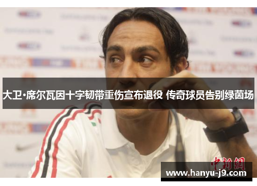 大卫·席尔瓦因十字韧带重伤宣布退役 传奇球员告别绿茵场