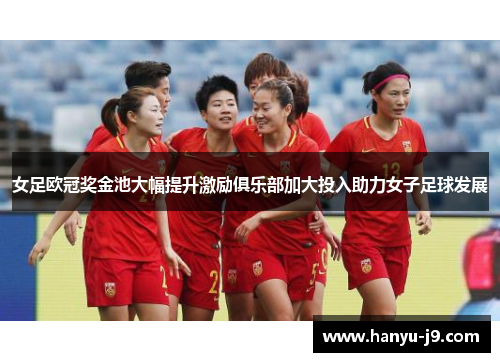 女足欧冠奖金池大幅提升激励俱乐部加大投入助力女子足球发展
