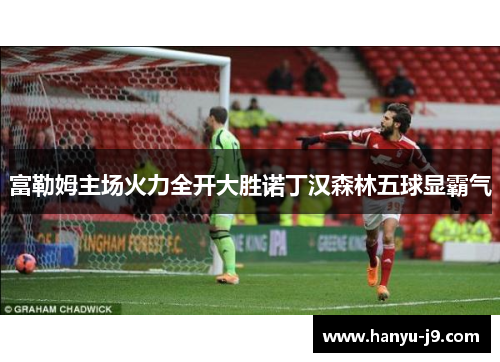 富勒姆主场火力全开大胜诺丁汉森林五球显霸气
