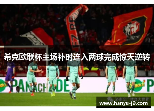 希克欧联杯主场补时连入两球完成惊天逆转