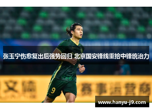 张玉宁伤愈复出后强势回归 北京国安锋线重拾中锋统治力