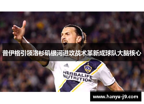 普伊格引领洛杉矶银河进攻战术革新成球队大脑核心