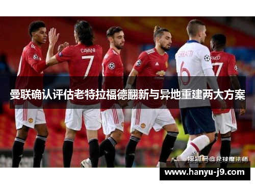 曼联确认评估老特拉福德翻新与异地重建两大方案