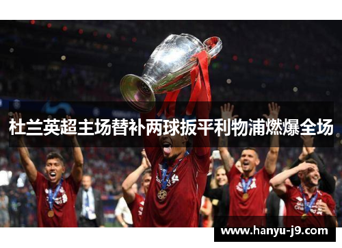 杜兰英超主场替补两球扳平利物浦燃爆全场