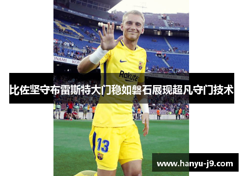 比佐坚守布雷斯特大门稳如磐石展现超凡守门技术