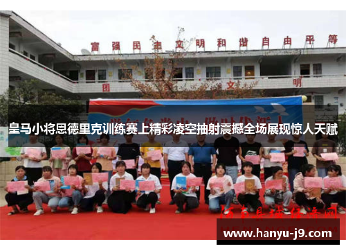 皇马小将恩德里克训练赛上精彩凌空抽射震撼全场展现惊人天赋