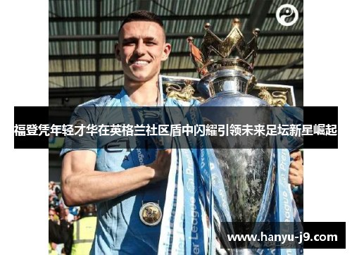 福登凭年轻才华在英格兰社区盾中闪耀引领未来足坛新星崛起