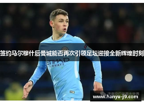 签约马尔穆什后曼城能否再次引领足坛迎接全新辉煌时刻