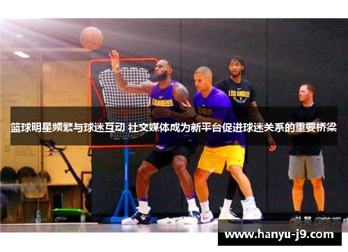 篮球明星频繁与球迷互动 社交媒体成为新平台促进球迷关系的重要桥梁