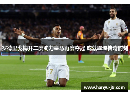 罗德里戈梅开二度助力皇马再度夺冠 成就辉煌传奇时刻