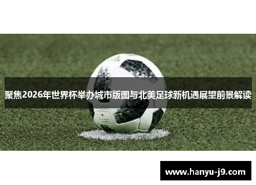 聚焦2026年世界杯举办城市版图与北美足球新机遇展望前景解读