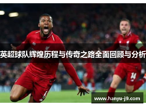 英超球队辉煌历程与传奇之路全面回顾与分析