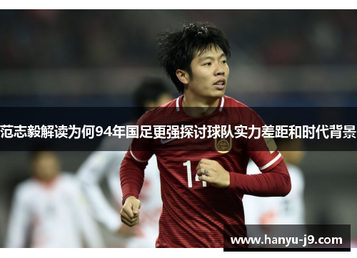 范志毅解读为何94年国足更强探讨球队实力差距和时代背景