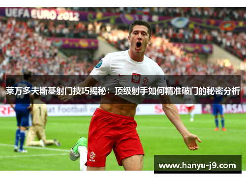 莱万多夫斯基射门技巧揭秘：顶级射手如何精准破门的秘密分析